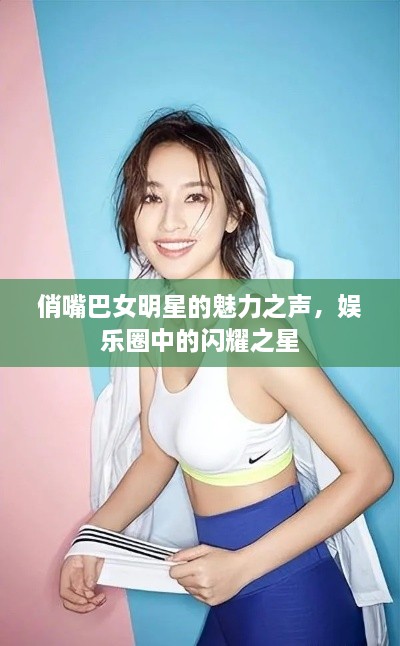 俏嘴巴女明星的魅力之声，娱乐圈中的闪耀之星
