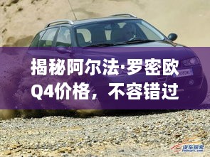 揭秘阿尔法·罗密欧Q4价格，不容错过！
