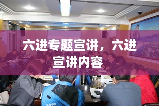 六进专题宣讲，六进宣讲内容 