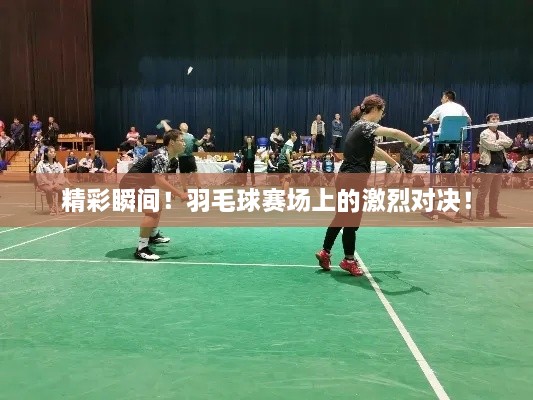 精彩瞬间！羽毛球赛场上的激烈对决！