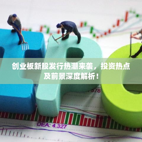 创业板新股发行热潮来袭，投资热点及前景深度解析！