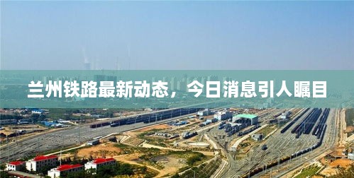 兰州铁路最新动态，今日消息引人瞩目