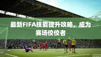 最新FIFA技能提升攻略，成为赛场佼佼者
