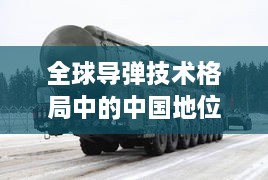 全球导弹技术格局中的中国地位与实力分析