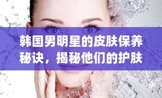 韩国男明星的皮肤保养秘诀，揭秘他们的护肤之道！