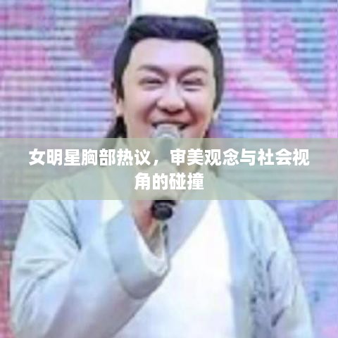 女明星胸部热议，审美观念与社会视角的碰撞