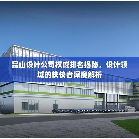 昆山设计公司权威排名揭秘，设计领域的佼佼者深度解析