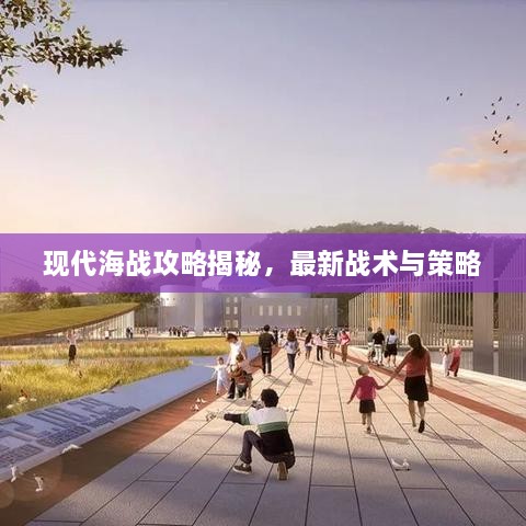 现代海战攻略揭秘，最新战术与策略
