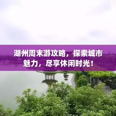 湖州周末游攻略，探索城市魅力，尽享休闲时光！