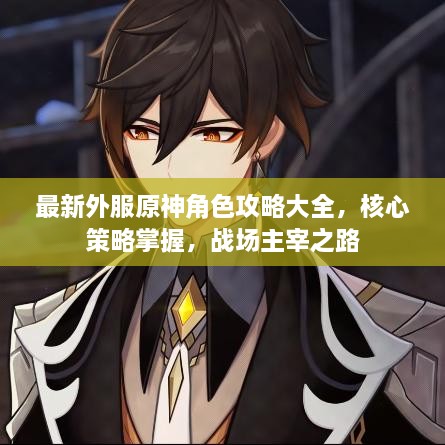 最新外服原神角色攻略大全，核心策略掌握，战场主宰之路
