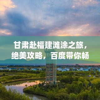 甘肃赴福建滩涂之旅，绝美攻略，百度带你畅游！
