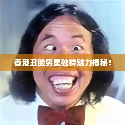 香港丑脸男星独特魅力揭秘！