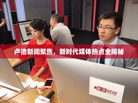 卢浩新闻聚焦，新时代媒体热点全揭秘