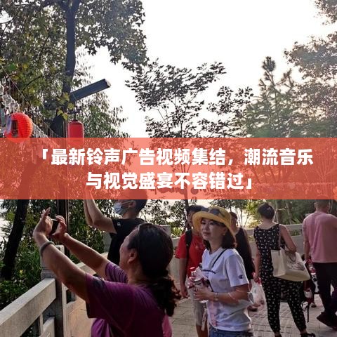 「最新铃声广告视频集结，潮流音乐与视觉盛宴不容错过」