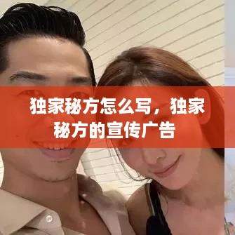 独家秘方怎么写，独家秘方的宣传广告 
