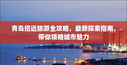 青岛招远旅游全攻略，最新探索指南，带你领略城市魅力