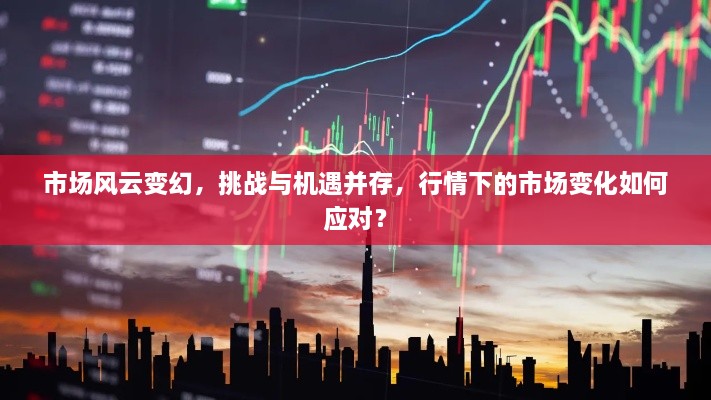 市场风云变幻，挑战与机遇并存，行情下的市场变化如何应对？