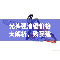 光头强油锯价格大解析，购买建议与深度了解