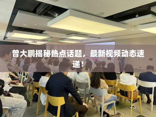 曾大鹏揭秘热点话题，最新视频动态速递！