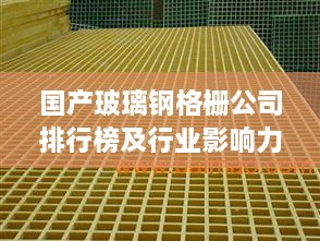 国产玻璃钢格栅公司排行榜及行业影响力解析