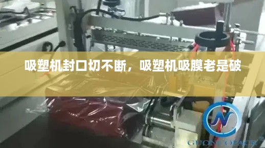 吸塑机封口切不断，吸塑机吸膜老是破 