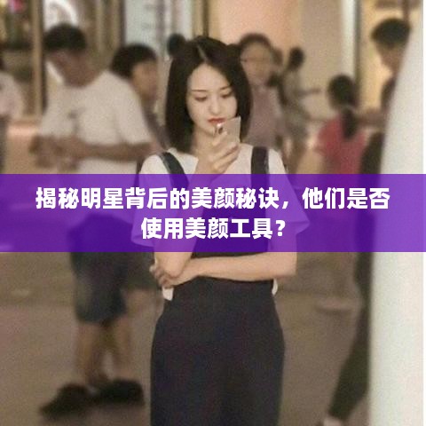 揭秘明星背后的美颜秘诀，他们是否使用美颜工具？