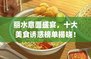 丽水意面盛宴，十大美食诱惑榜单揭晓！