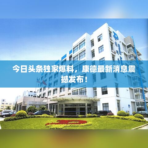 今日头条独家爆料，康德最新消息震撼发布！