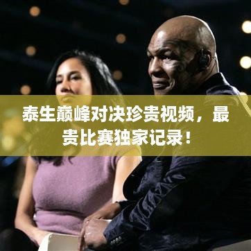 泰生巅峰对决珍贵视频，最贵比赛独家记录！
