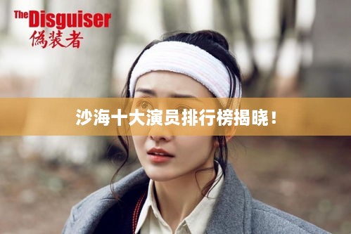 沙海十大演员排行榜揭晓！