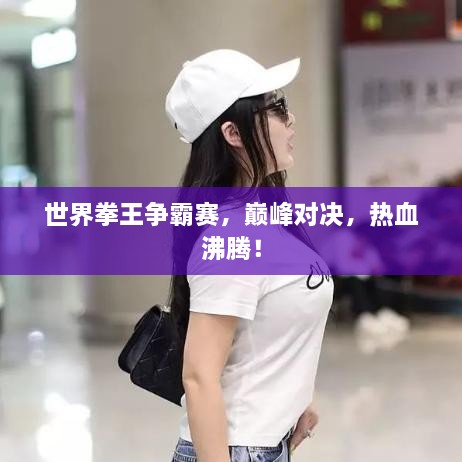 世界拳王争霸赛，巅峰对决，热血沸腾！