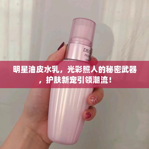 明星油皮水乳，光彩照人的秘密武器，护肤新宠引领潮流！