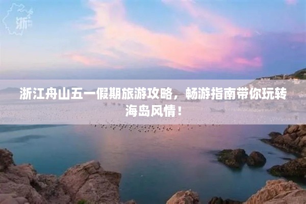浙江舟山五一假期旅游攻略，畅游指南带你玩转海岛风情！