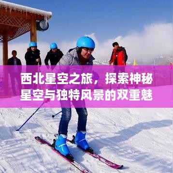 西北星空之旅，探索神秘星空与独特风景的双重魅力攻略