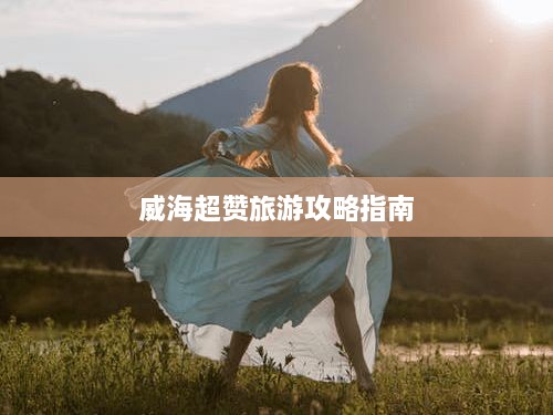 威海超赞旅游攻略指南