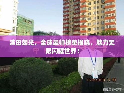 滨田朝光，全球最帅榜单揭晓，魅力无限闪耀世界！