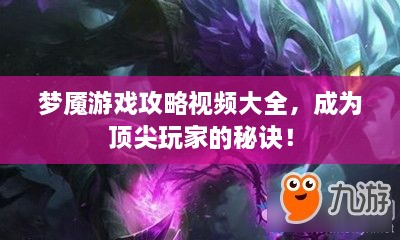 梦魇游戏攻略视频大全，成为顶尖玩家的秘诀！