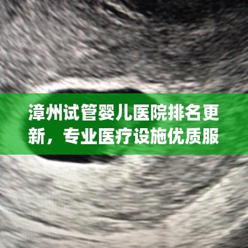 漳州试管婴儿医院排名更新，专业医疗设施优质服务上榜