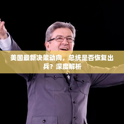 美国最新决策动向，总统是否恢复出兵？深度解析