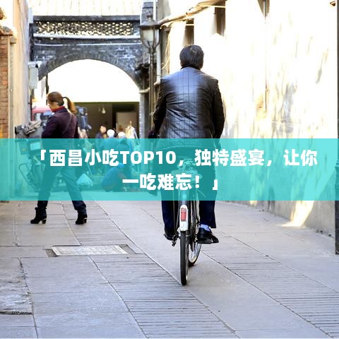 「西昌小吃TOP10，独特盛宴，让你一吃难忘！」