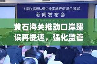 黄石海关推动口岸建设再提速，强化监管，优化服务，新闻头条报道