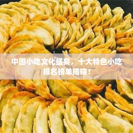 中国小吃文化盛宴，十大特色小吃排名榜单揭晓！