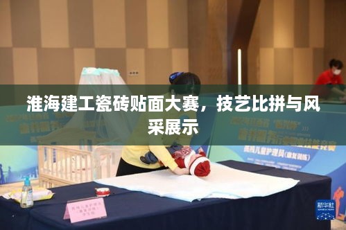 淮海建工瓷砖贴面大赛，技艺比拼与风采展示