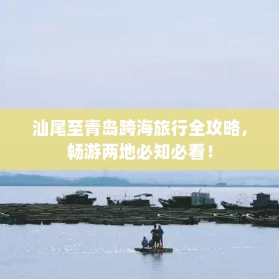 汕尾至青岛跨海旅行全攻略，畅游两地必知必看！