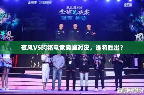 夜风VS阿铭电竞巅峰对决，谁将胜出？