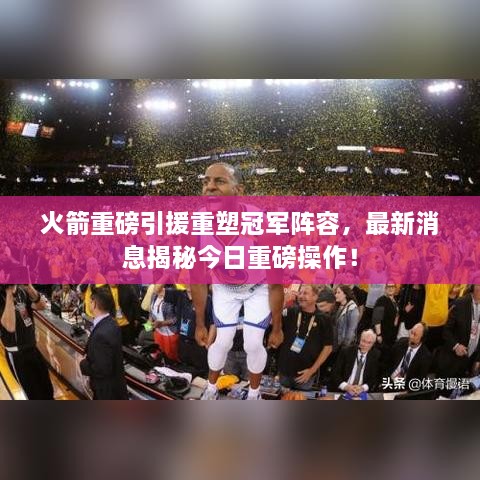 火箭重磅引援重塑冠军阵容，最新消息揭秘今日重磅操作！