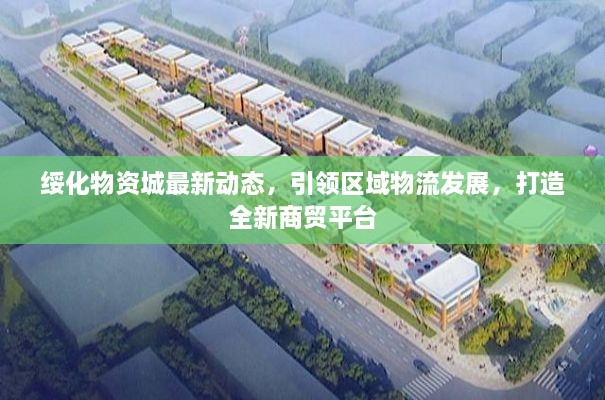 绥化物资城最新动态，引领区域物流发展，打造全新商贸平台
