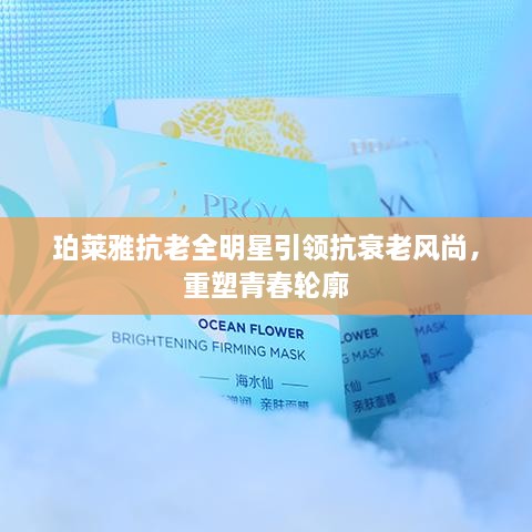 珀莱雅抗老全明星引领抗衰老风尚，重塑青春轮廓