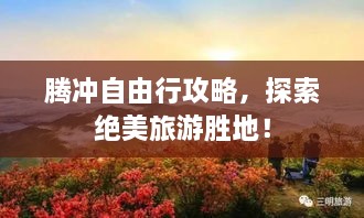 腾冲自由行攻略，探索绝美旅游胜地！