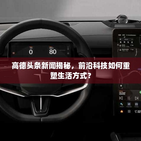 高德头条新闻揭秘，前沿科技如何重塑生活方式？
